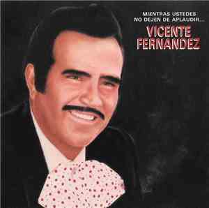Vicente Fernandez - Mientras Ustedes No Dejen De Aplaudir ...