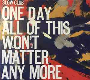 Slow Club  - One Day All Of This Won't Matter Any More